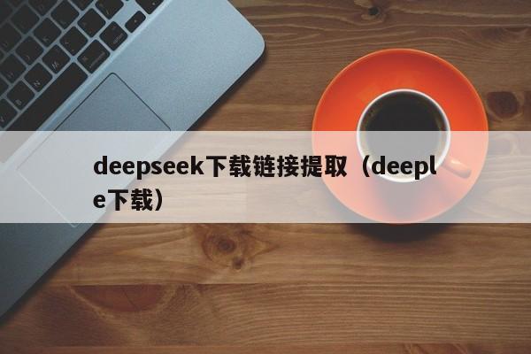 deepseek下载链接提取（deeple下载）