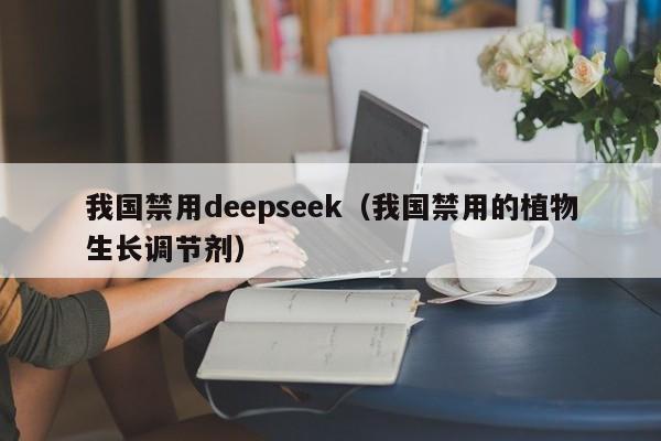 我国禁用deepseek（我国禁用的植物生长调节剂）