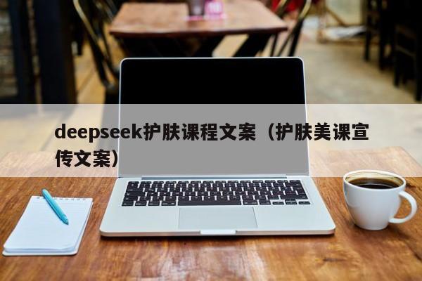 deepseek护肤课程文案（护肤美课宣传文案）