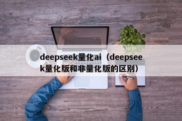 deepseek量化ai（deepseek量化版和非量化版的区别）