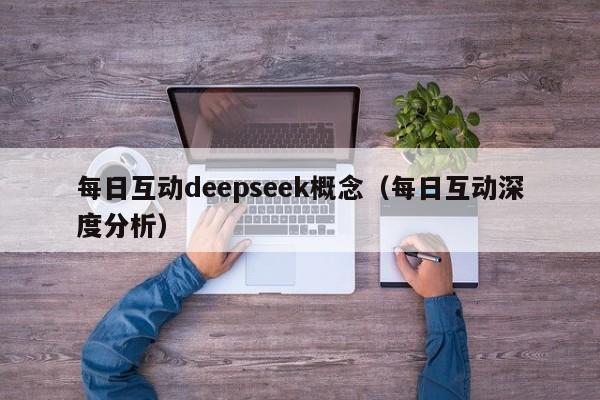 每日互动deepseek概念（每日互动深度分析）