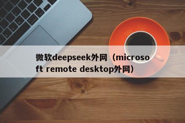 微软deepseek外网（microsoft remote desktop外网）