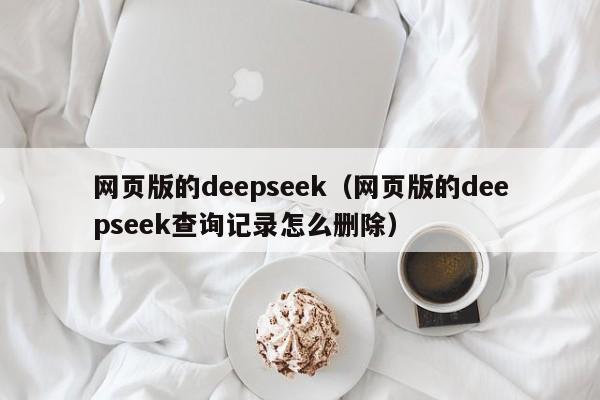 网页版的deepseek（网页版的deepseek查询记录怎么删除）