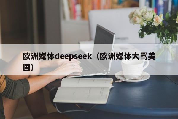 欧洲媒体deepseek（欧洲媒体大骂美国）