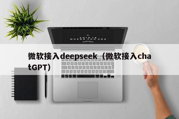 微软接入deepseek（微软接入chatGPT）