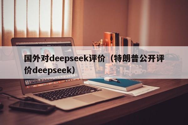 国外对deepseek评价（特朗普公开评价deepseek）