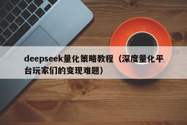 deepseek量化策略教程（深度量化平台玩家们的变现难题）