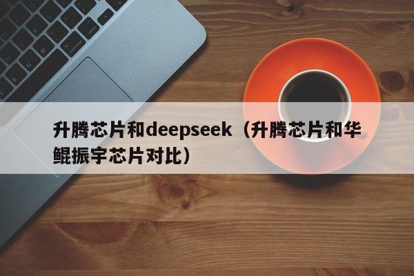 升腾芯片和deepseek（升腾芯片和华鲲振宇芯片对比）