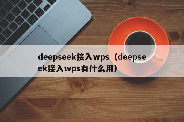 deepseek接入wps（deepseek接入wps有什么用）