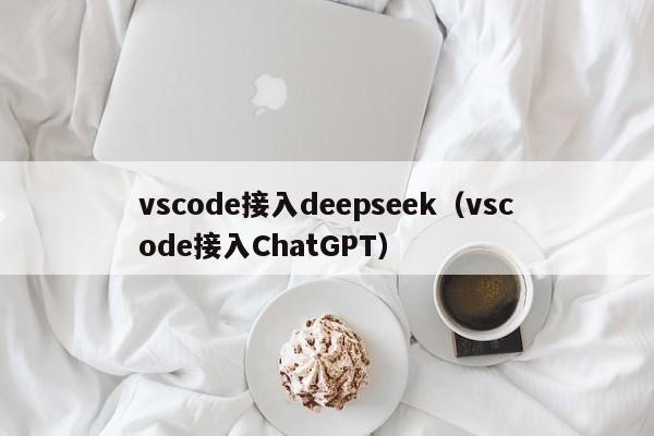 vscode接入deepseek（vscode接入ChatGPT）