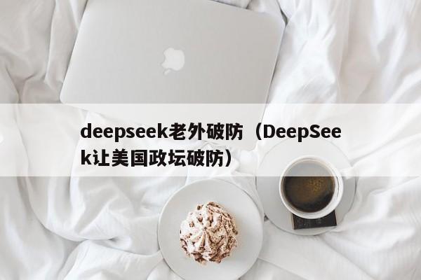 deepseek老外破防（DeepSeek让美国政坛破防）