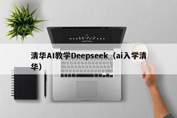 清华AI教学Deepseek（ai入学清华）