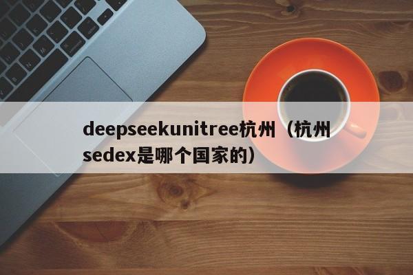 deepseekunitree杭州（杭州sedex是哪个国家的）