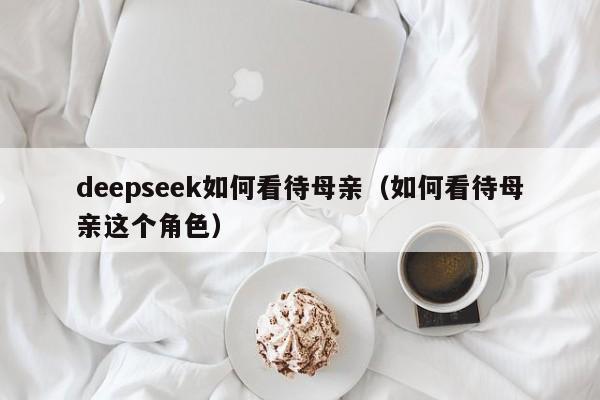 deepseek如何看待母亲（如何看待母亲这个角色）