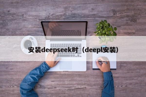 安装deepseek时（deepl安装）