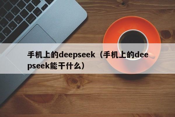 手机上的deepseek（手机上的deepseek能干什么）