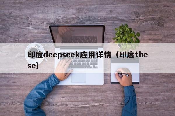 印度deepseek应用详情（印度these）