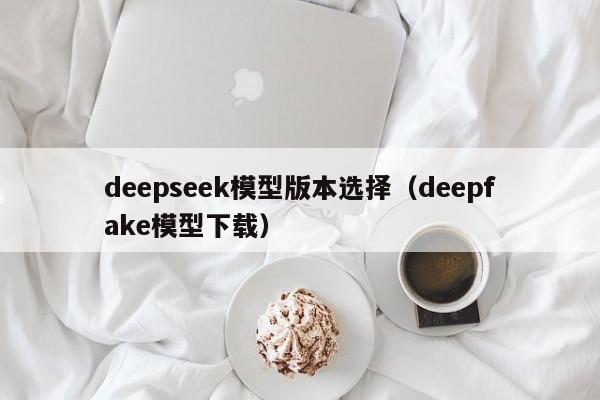 deepseek模型版本选择（deepfake模型下载）