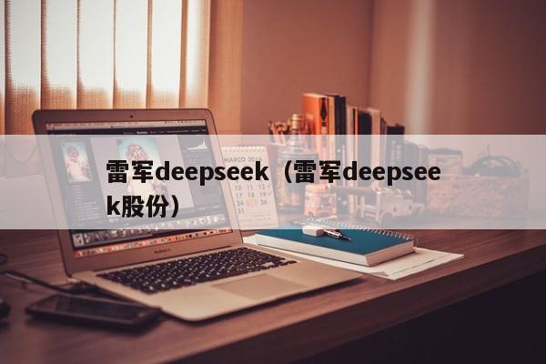 雷军deepseek（雷军deepseek股份）