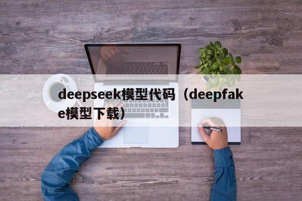 deepseek模型代码（deepfake模型下载）