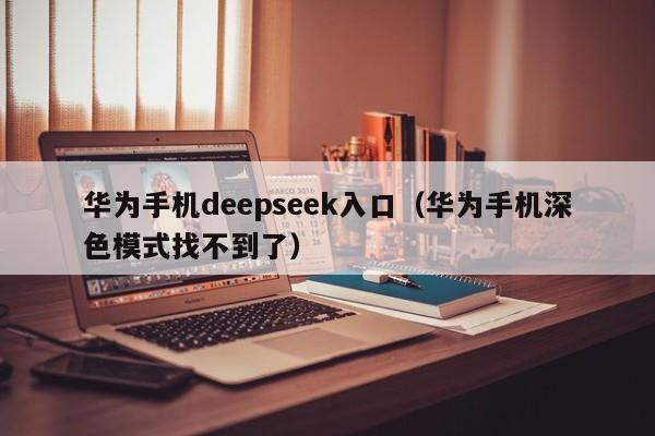 华为手机deepseek入口（华为手机深色模式找不到了）