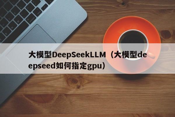 大模型DeepSeekLLM（大模型deepseed如何指定gpu）