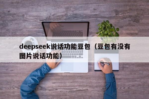 deepseek说话功能豆包（豆包有没有图片说话功能）