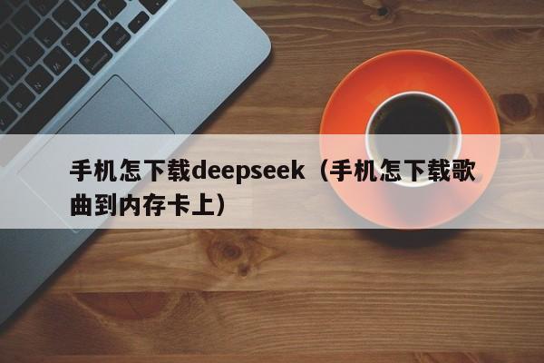 手机怎下载deepseek（手机怎下载歌曲到内存卡上）