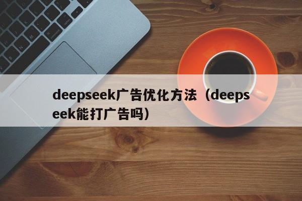 deepseek广告优化方法（deepseek能打广告吗）