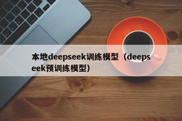 本地deepseek训练模型（deepseek预训练模型）