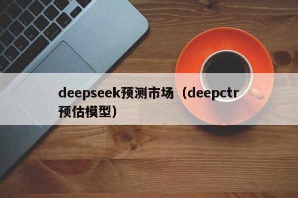 deepseek预测市场（deepctr预估模型）