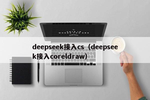 deepseek接入cs（deepseek接入coreldraw）