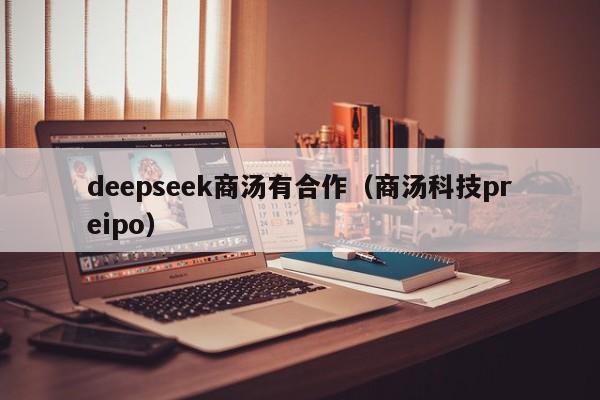 deepseek商汤有合作（商汤科技preipo）