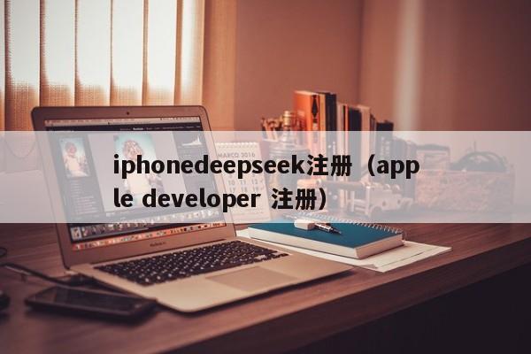 iphonedeepseek注册（apple developer 注册）