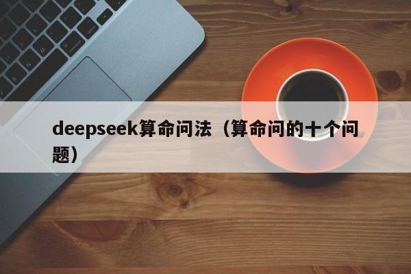 deepseek算命问法（算命问的十个问题）