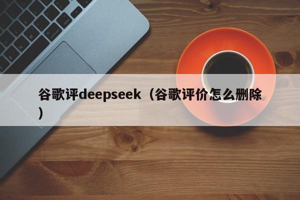 谷歌评deepseek（谷歌评价怎么删除）