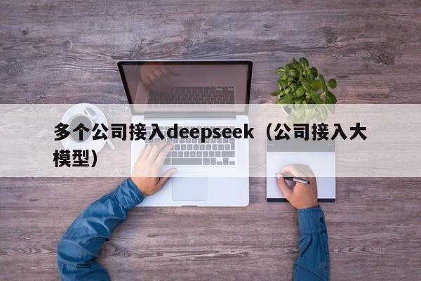 多个公司接入deepseek（公司接入大模型）