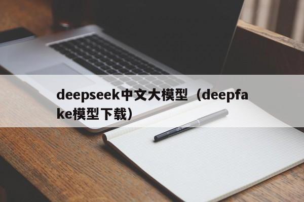 deepseek中文大模型（deepfake模型下载）