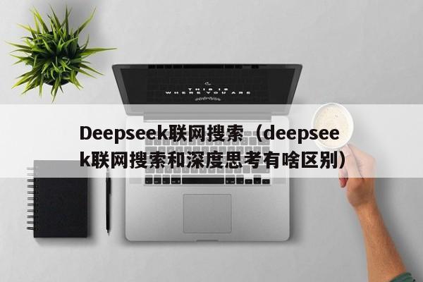 Deepseek联网搜索（deepseek联网搜索和深度思考有啥区别）