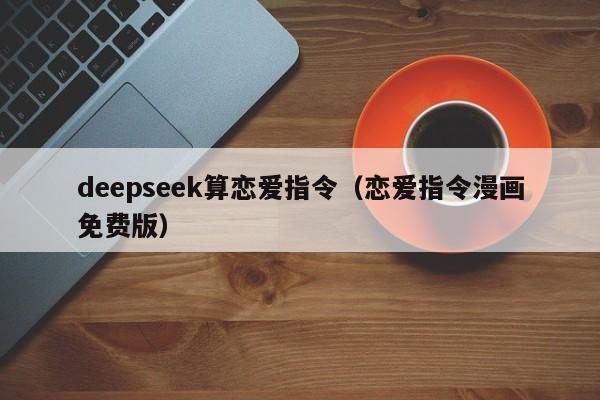 deepseek算恋爱指令（恋爱指令漫画免费版）