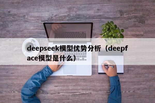 deepseek模型优势分析（deepface模型是什么）