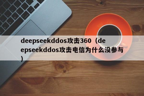 deepseekddos攻击360（deepseekddos攻击电信为什么没参与）