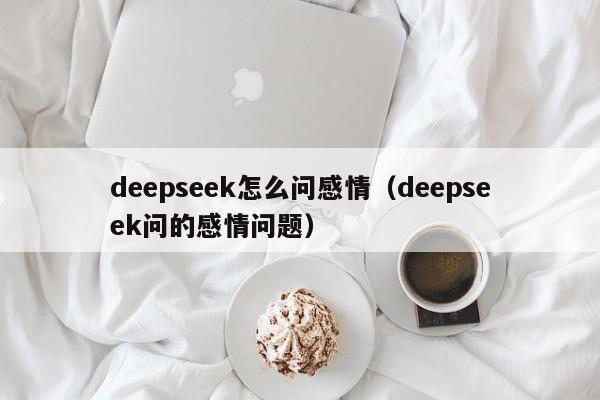 deepseek怎么问感情（deepseek问的感情问题）