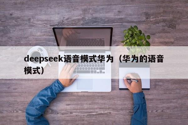 deepseek语音模式华为（华为的语音模式）