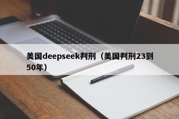 美国deepseek判刑（美国判刑23到50年）