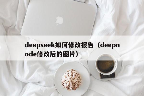 deepseek如何修改报告（deepnode修改后的图片）