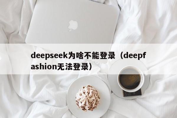 deepseek为啥不能登录（deepfashion无法登录）