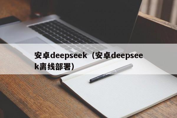 安卓deepseek（安卓deepseek离线部署）