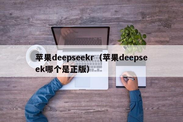 苹果deepseekr（苹果deepseek哪个是正版）