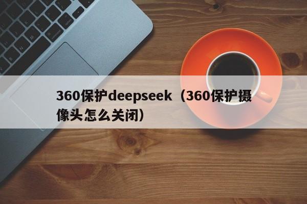 360保护deepseek（360保护摄像头怎么关闭）